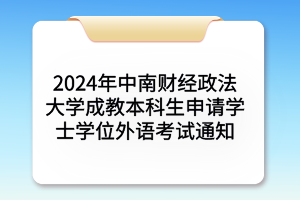 2024年中南财经政法大学成考本科生申请学士学位外语考试通知(图1)