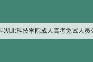 2023年湖北科技学院成人高考免试人员公示