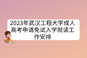 2023年武汉工程大学成人高考申请免试入学就读工作安排