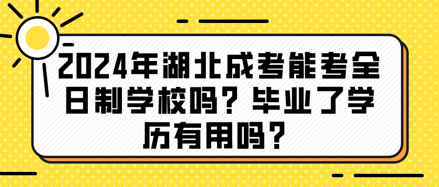 2024年湖北成考能考全日制学校吗？毕业了学历有用吗？(图1)