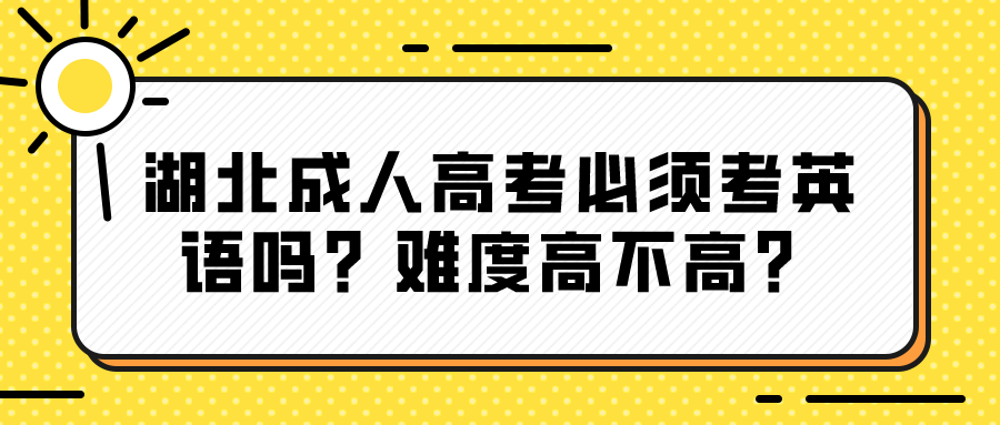 湖北成人高考必须考英语吗？难度高不高？(图1)