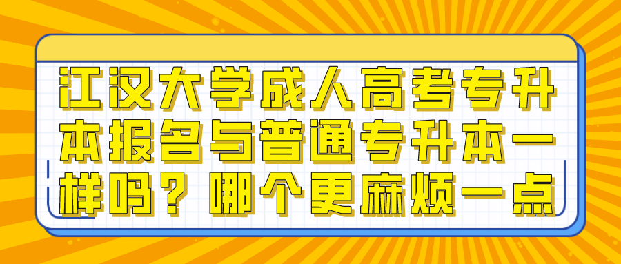 江汉大学成人高考专升本报名与普通专升本一样吗？哪个更麻烦一点？