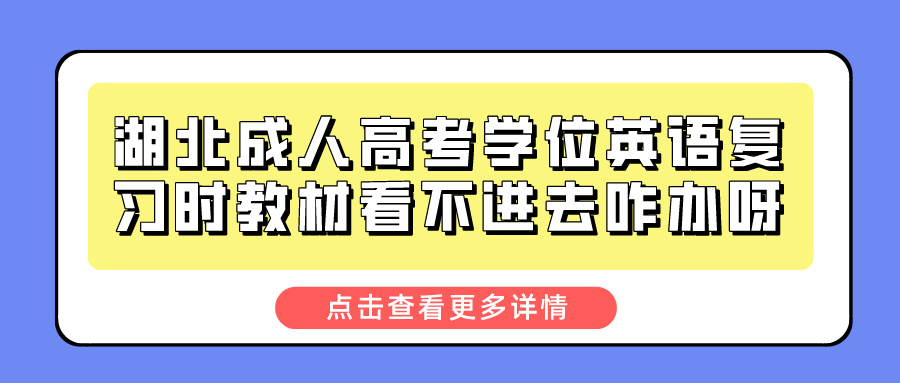 湖北成人高考学位英语复习时教材看不进去咋办呀？(图1)
