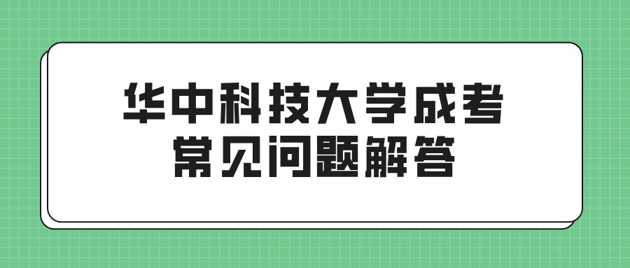华中科技大学成考常见问题解答：报名、考试、录取一网打尽(图1)