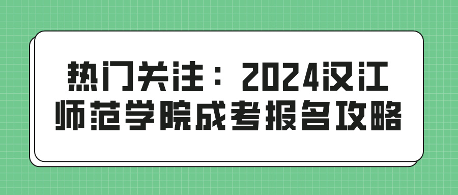 热门关注：2024汉江师范学院成考报名攻略(图1)