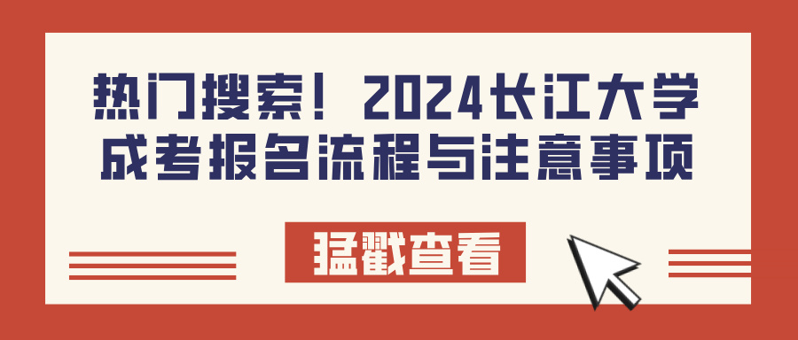 热门搜索！2024长江大学成考报名流程与注意事项