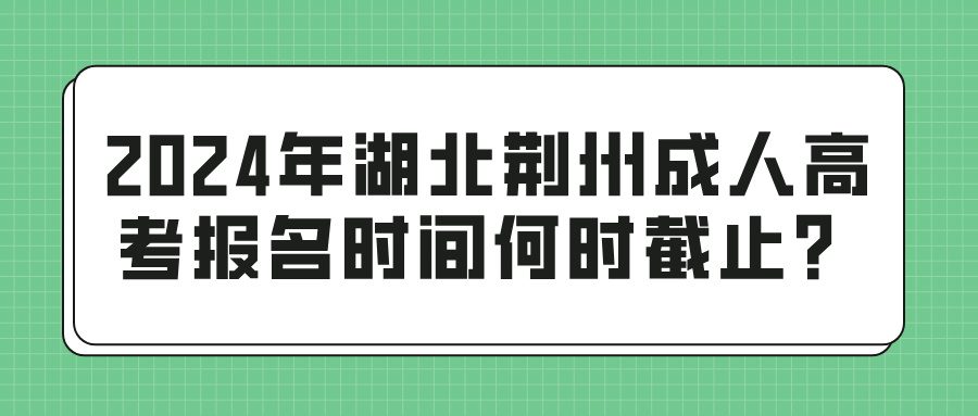 2024年湖北荆州成人高考报名时间何时截止？