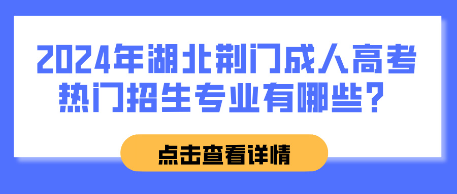 2024年湖北荆门成人高考热门招生专业有哪些？