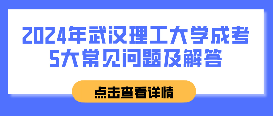 2024年武汉理工大学成考5大常见问题及解答(图1)