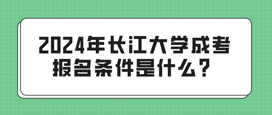 2024年长江大学成考报名条件是什么？(图1)