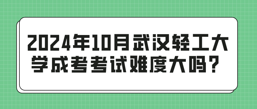 2024年10月武汉轻工大学成考考试难度大吗？(图1)