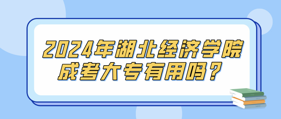 2024年湖北经济学院成考大专有用吗？(图1)