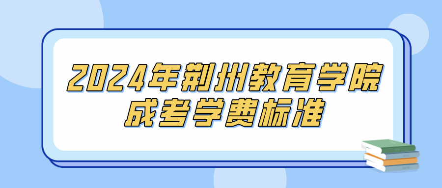 2024年荆州教育学院成考学费标准