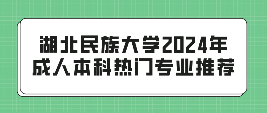 湖北民族大学2024年成人本科热门专业推荐(图1)