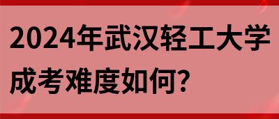 2024年武汉轻工大学成考难度如何？(图1)