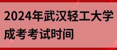 2024年武汉轻工大学成考考试时间(图1)