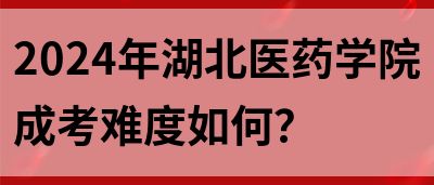 2024年湖北医药学院成考难度如何？(图1)