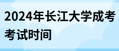 2024年长江大学成考考试时间(图1)