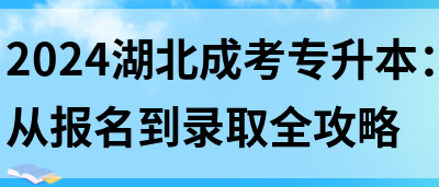 2024湖北成考专升本：从报名到录取全攻略(图1)