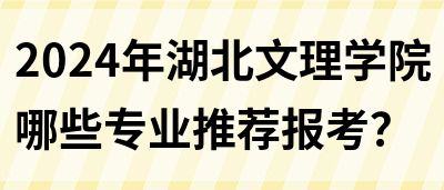 2024年湖北文理学院哪些专业推荐报考？(图1)