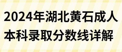 2024年湖北黄石成人本科录取分数线详解