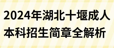 2024年湖北十堰成人本科招生简章全解析