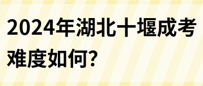 2024年湖北十堰成考难度如何？(图1)