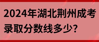 2024年湖北荆州成考录取分数线多少？