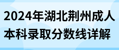 2024年湖北荆州成人本科录取分数线详解