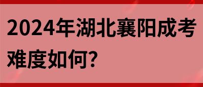 2024年湖北襄阳成考难度如何？(图1)