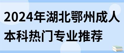 2024年湖北鄂州成人本科热门专业推荐(图1)