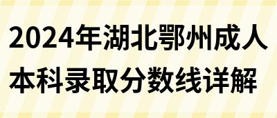 2024年湖北鄂州成人本科录取分数线详解(图1)