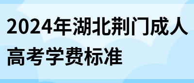 2024年湖北荆门成人高考学费标准(图1)