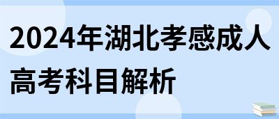 2024年湖北孝感成人高考科目解析(图1)