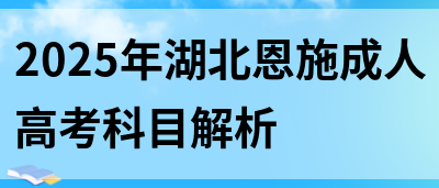 2025年湖北恩施成人高考科目解析(图1)