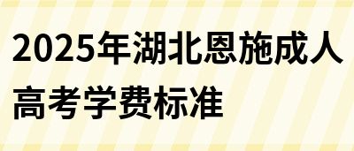 2025年湖北恩施成人高考学费标准(图1)