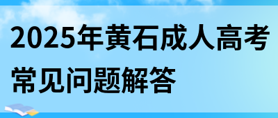 2025年黄石成人高考常见问题解答(图1)