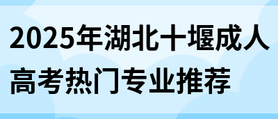 2025年湖北十堰成人高考热门专业推荐(图1)