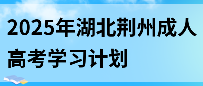 2025年湖北荆州成人高考学习计划(图1)