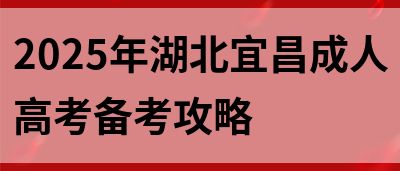 2025年湖北宜昌成人高考备考攻略(图1)