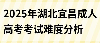 2025年湖北宜昌成人高考考试难度分析(图1)
