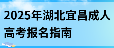 2025年湖北宜昌成人高考报名指南(图1)