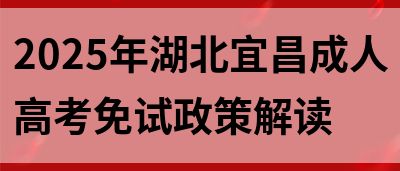 2025年湖北宜昌成人高考免试政策解读(图1)