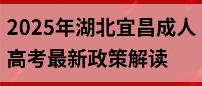 2025年湖北宜昌成人高考最新政策解读(图1)