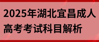 2025年湖北宜昌成人高考考试科目解析(图1)