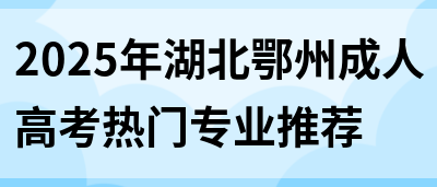 2025年湖北鄂州成人高考热门专业推荐(图1)