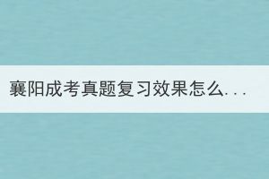 襄阳成考真题复习效果怎么样？