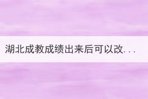 湖北成教成绩出来后可以改学校吗？(图1)