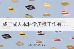 咸宁成人本科学历找工作有用吗？(图1)