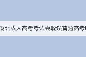 报名湖北成人高考考试会耽误普通高考吗？(图1)